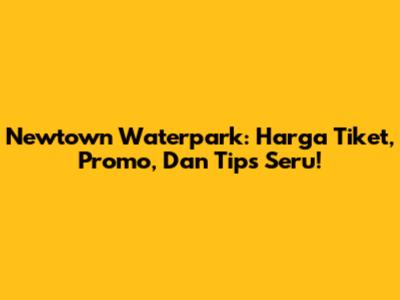 Newtown Waterpark: Harga Tiket, Promo, Dan Tips Seru!