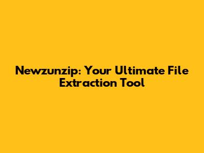Newzunzip: Your Ultimate File Extraction Tool