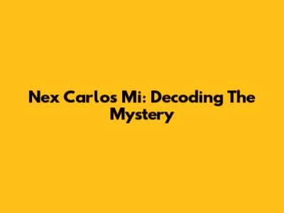 Nex Carlos Mi: Decoding The Mystery