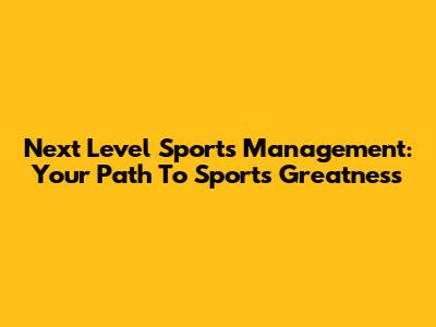 Next Level Sports Management: Your Path To Sports Greatness