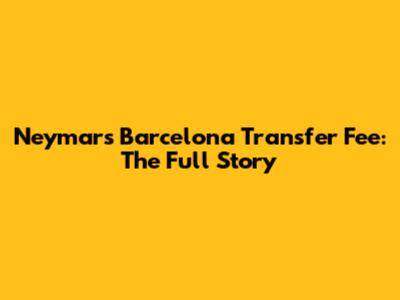 Neymar's Barcelona Transfer Fee: The Full Story