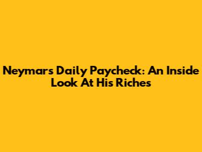 Neymar's Daily Paycheck: An Inside Look At His Riches