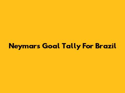 Neymar's Goal Tally For Brazil