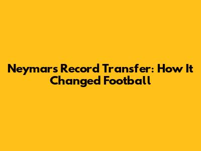Neymar's Record Transfer: How It Changed Football