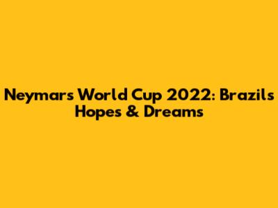 Neymar's World Cup 2022: Brazil's Hopes & Dreams