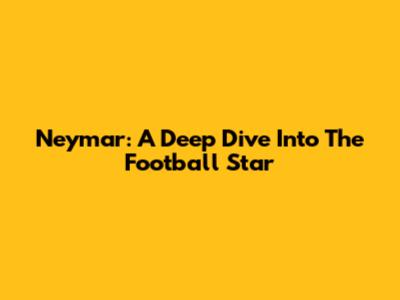 Neymar: A Deep Dive Into The Football Star