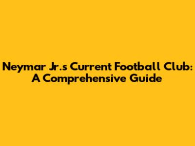 Neymar Jr.'s Current Football Club: A Comprehensive Guide