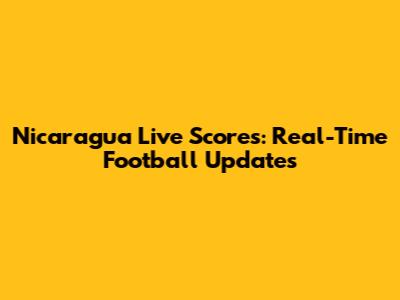 Nicaragua Live Scores: Real-Time Football Updates