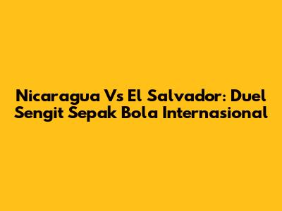 Nicaragua Vs El Salvador: Duel Sengit Sepak Bola Internasional