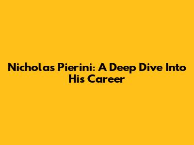 Nicholas Pierini: A Deep Dive Into His Career