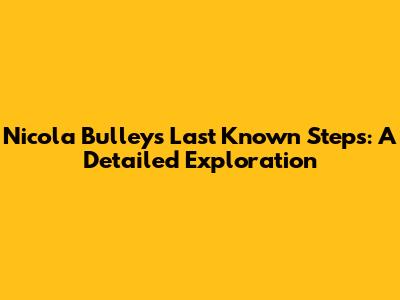 Nicola Bulley's Last Known Steps: A Detailed Exploration