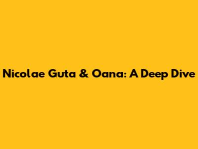 Nicolae Guta & Oana: A Deep Dive