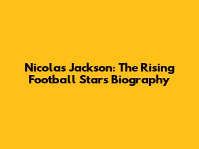Nicolas Jackson: The Rising Football Star's Biography