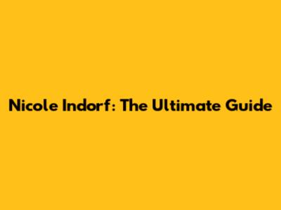 Nicole Indorf: The Ultimate Guide