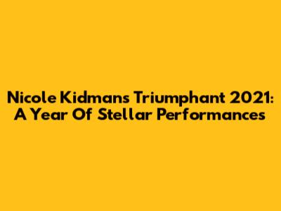 Nicole Kidman's Triumphant 2021: A Year Of Stellar Performances