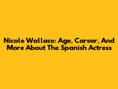 Nicole Wallace: Age, Career, And More About The Spanish Actress