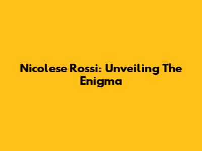 Nicolese Rossi: Unveiling The Enigma