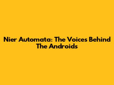 Nier Automata: The Voices Behind The Androids