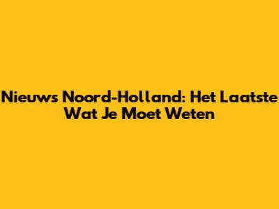 Nieuws Noord-Holland: Het Laatste Wat Je Moet Weten