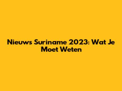 Nieuws Suriname 2023: Wat Je Moet Weten