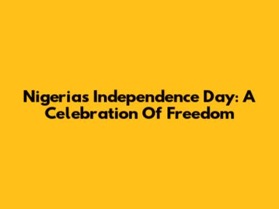 Nigeria's Independence Day: A Celebration Of Freedom