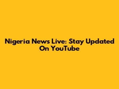 Nigeria News Live: Stay Updated On YouTube