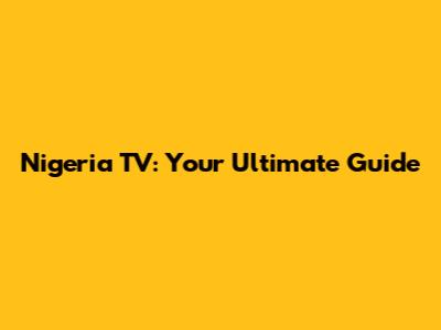 Nigeria TV: Your Ultimate Guide