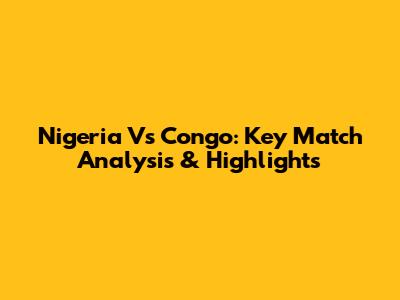 Nigeria Vs Congo: Key Match Analysis & Highlights