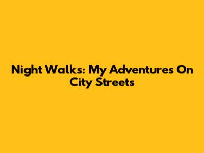 Night Walks: My Adventures On City Streets