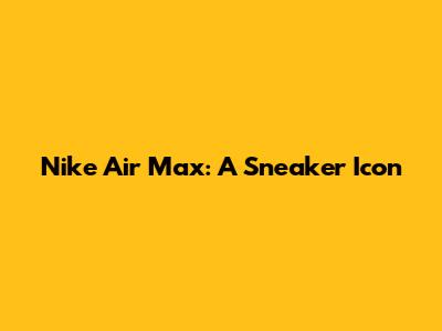 Nike Air Max: A Sneaker Icon