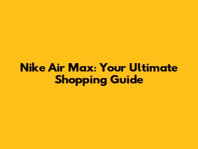 Nike Air Max: Your Ultimate Shopping Guide