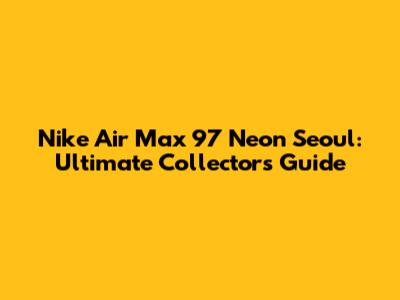 Nike Air Max 97 Neon Seoul: Ultimate Collector's Guide