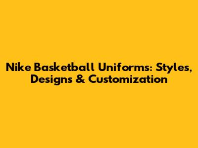 Nike Basketball Uniforms: Styles, Designs & Customization