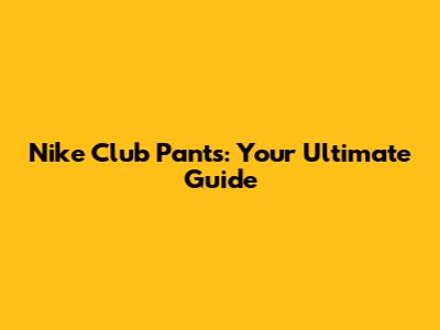 Nike Club Pants: Your Ultimate Guide