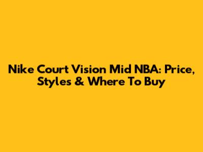 Nike Court Vision Mid NBA: Price, Styles & Where To Buy
