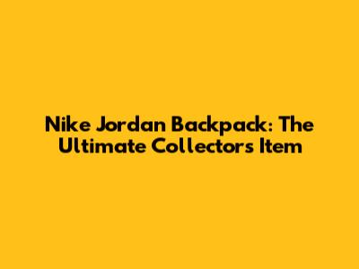 Nike Jordan Backpack: The Ultimate Collector's Item