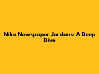 Nike Newspaper Jordans: A Deep Dive