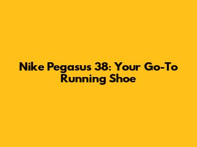 Nike Pegasus 38: Your Go-To Running Shoe