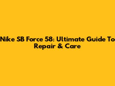 Nike SB Force 58: Ultimate Guide To Repair & Care