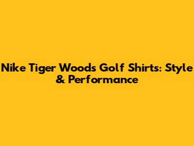 Nike Tiger Woods Golf Shirts: Style & Performance