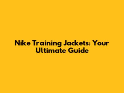 Nike Training Jackets: Your Ultimate Guide