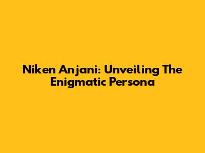 Niken Anjani: Unveiling The Enigmatic Persona