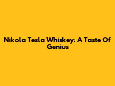 Nikola Tesla Whiskey: A Taste Of Genius