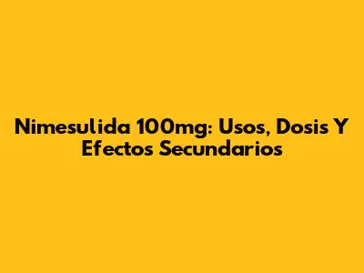 Nimesulida 100mg: Usos, Dosis Y Efectos Secundarios