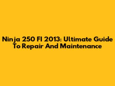 Ninja 250 FI 2013: Ultimate Guide To Repair And Maintenance