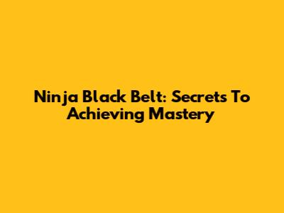 Ninja Black Belt: Secrets To Achieving Mastery