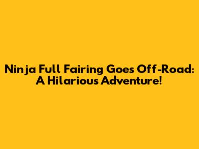 Ninja Full Fairing Goes Off-Road: A Hilarious Adventure!