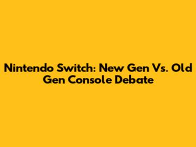 Nintendo Switch: New Gen Vs. Old Gen Console Debate