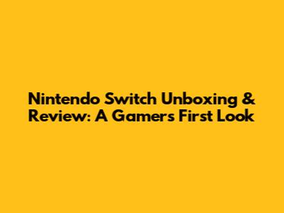 Nintendo Switch Unboxing & Review: A Gamer's First Look