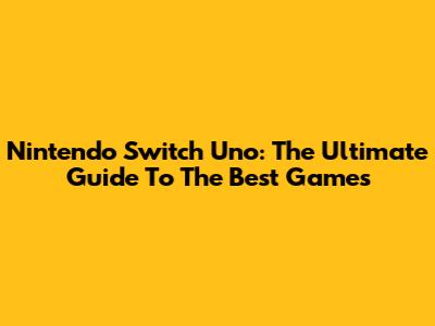 Nintendo Switch Uno: The Ultimate Guide To The Best Games